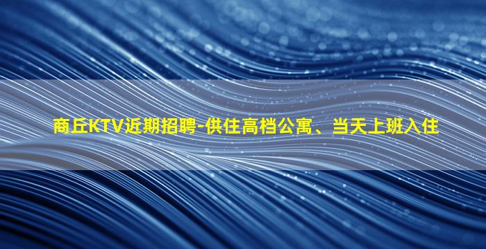 商丘KTV近期招聘-供住高档公寓、当天上班入住